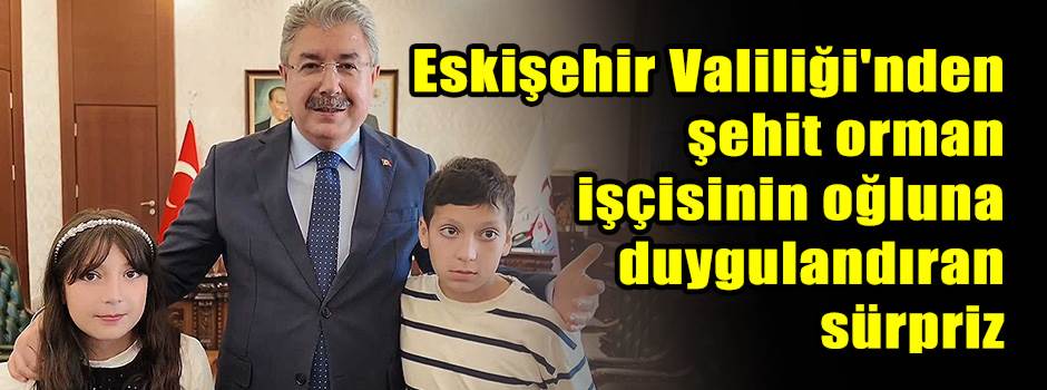 Eskişehir Valiliği'nden şehit orman işçisinin oğluna duygulandıran sürpriz