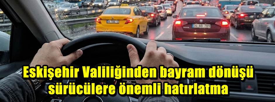 Eskişehir Valiliğinden bayram dönüşü sürücülere önemli hatırlatma