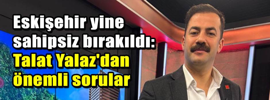Eskişehir yine sahipsiz bırakıldı: Talat Yala…