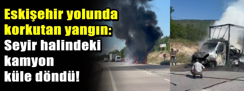 Eskişehir yolunda korkutan yangın: Seyir halindeki kamyon küle döndü!