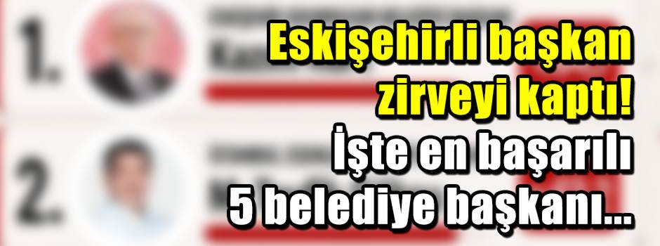 Eskişehirli başkan zirveyi kaptı! İşte en başarılı 5 belediye başkanı...