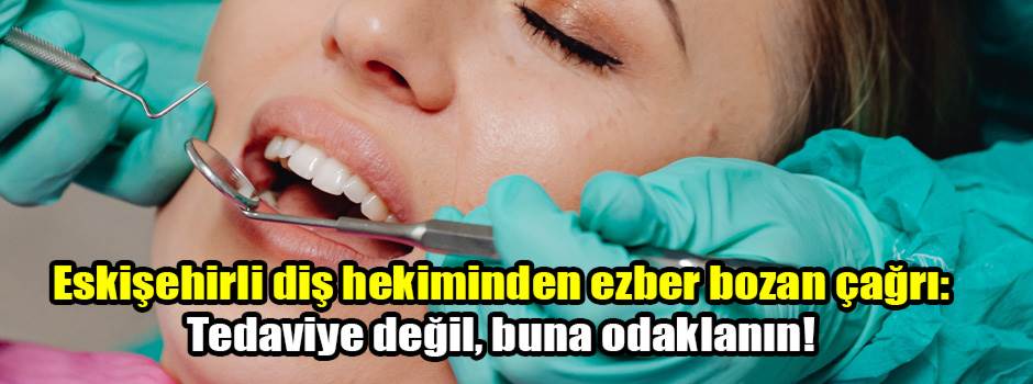 Eskişehirli diş hekiminden ezber bozan çağrı: Tedaviye değil, buna odaklanın!
