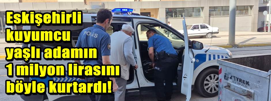 Eskişehirli kuyumcu yaşlı adamın 1 milyon lirasını böyle kurtardı!