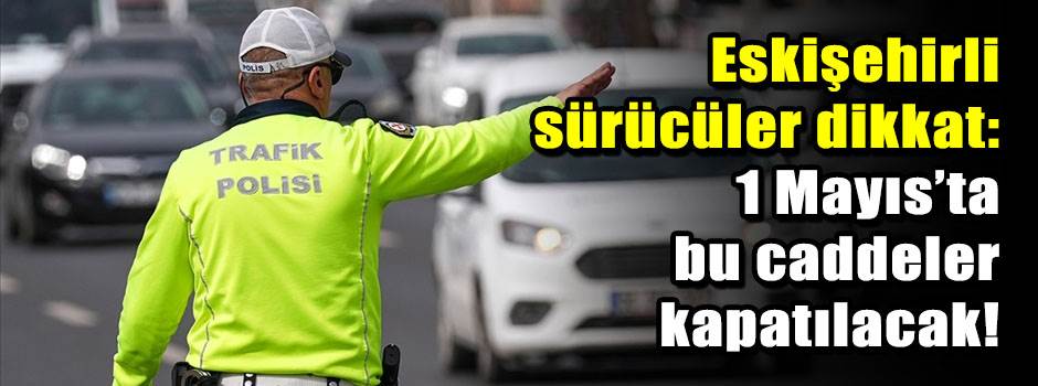 Eskişehirli sürücüler dikkat: 1 Mayıs’ta bu c…