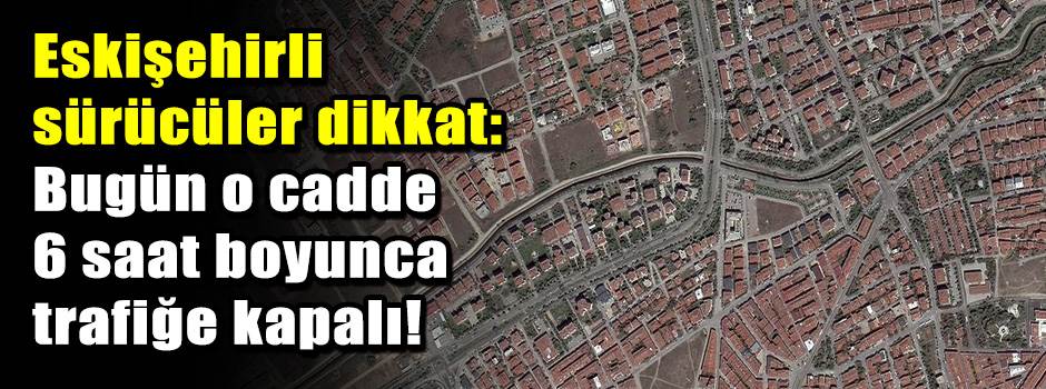 Eskişehirli sürücüler dikkat: Bugün o cadde 6…