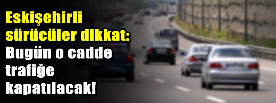 Eskişehirli sürücüler dikkat: Bugün o cadde t…