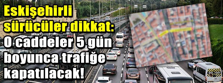 Eskişehirli sürücüler dikkat: O caddeler 5 gü…