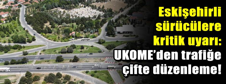 Eskişehirli sürücülere kritik uyarı: UKOME’den trafiğe çifte düzenleme!