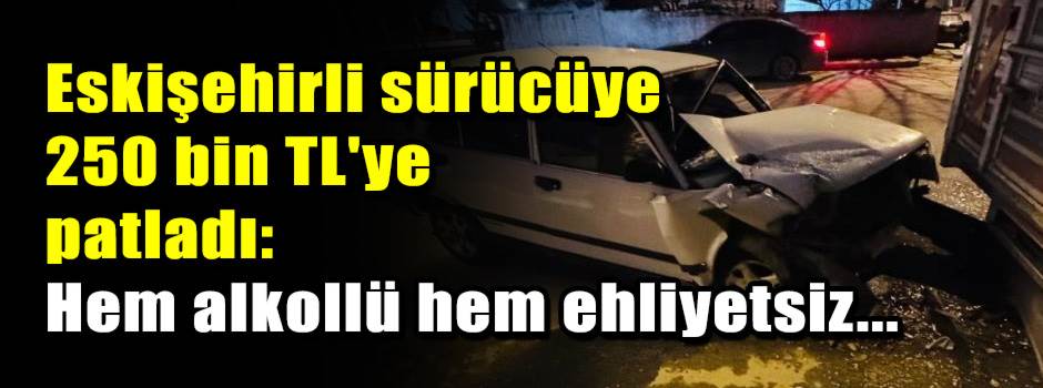 Eskişehirli sürücüye 250 bin TL'ye patladı: H…