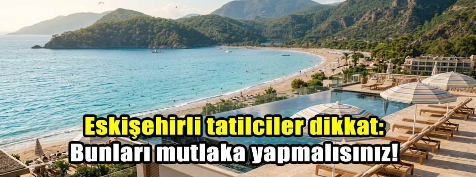 Eskişehirli tatilciler dikkat: Bunları mutlaka yapmalısınız!