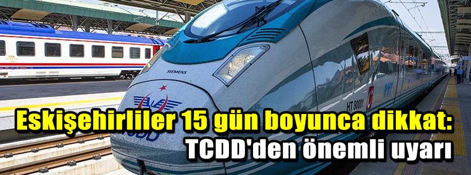 Eskişehirliler 15 gün boyunca dikkat: TCDD'den önemli uyarı