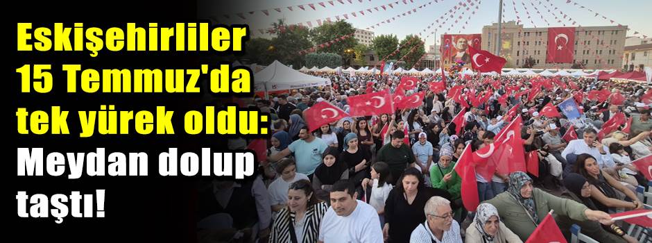 Eskişehirliler 15 Temmuz'da tek yürek oldu: Meydan dolup taştı!