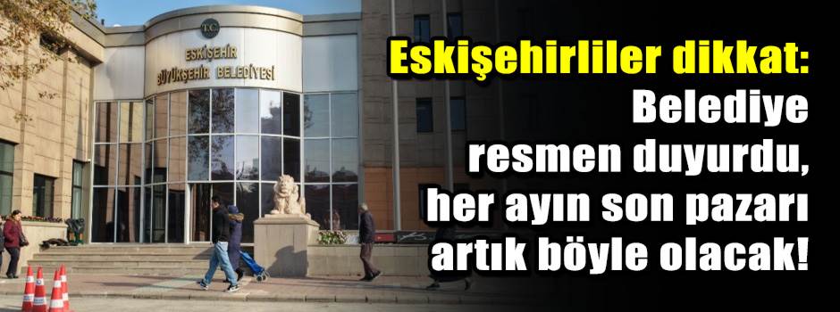 Eskişehirliler dikkat: Belediye resmen duyurdu, her ayın son pazarı artık böyle olacak!