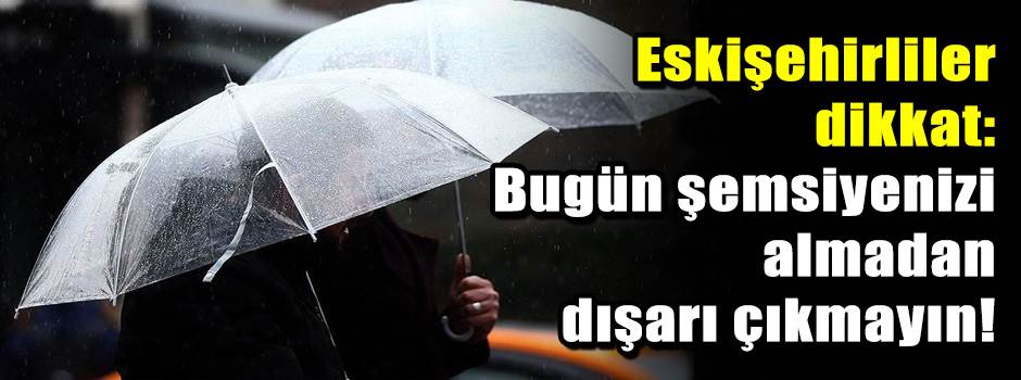 Eskişehirliler dikkat: Bugün şemsiyenizi alma…