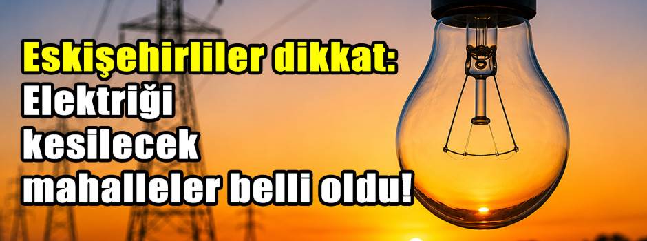 Eskişehirliler dikkat: Elektriği kesilecek mahalleler belli oldu!