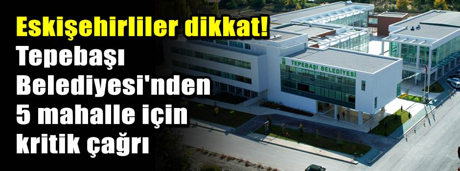 Eskişehirliler dikkat! Tepebaşı Belediyesi'nden 5 mahalle için kritik çağrı
