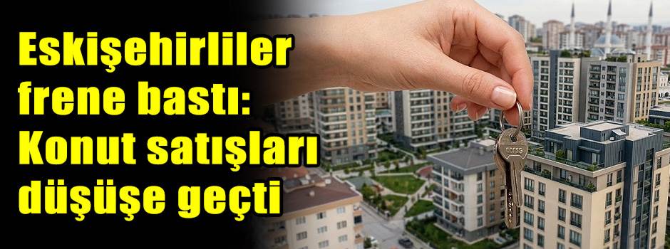 Eskişehirliler frene bastı: Konut satışları düşüşe geçti
