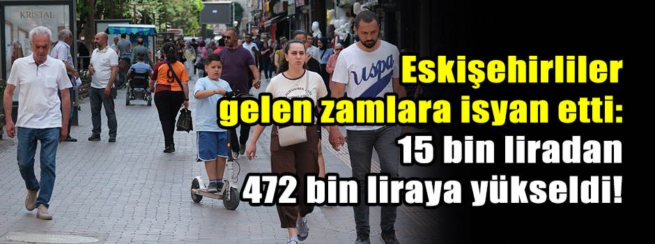 Eskişehirliler gelen zamlara isyan etti: 15 bin liradan 472 bin liraya yükseldi!