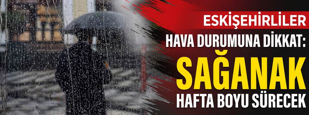 Eskişehirliler hava durumuna dikkat: Sağanak hafta boyu sürecek