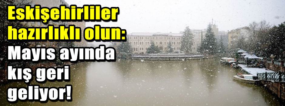 Eskişehirliler hazırlıklı olun: Mayıs ayında …