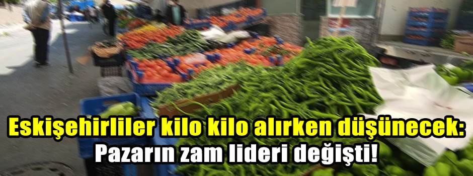 Eskişehirliler kilo kilo alırken düşünecek: Pazarın zam lideri değişti!