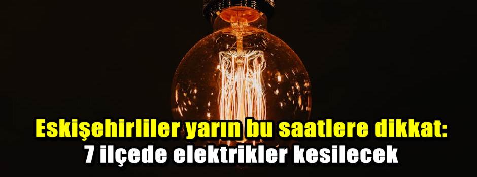 Eskişehirliler yarın bu saatlere dikkat: 7 ilçede elektrikler kesilecek