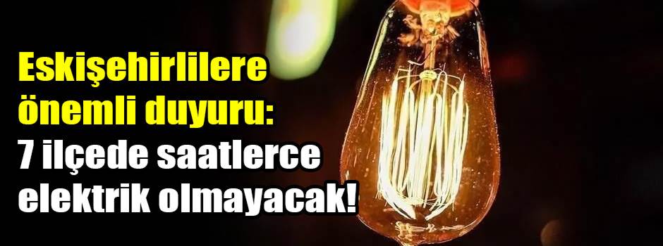 Eskişehirlilere önemli duyuru: 7 ilçede saatlerce elektrik olmayacak!