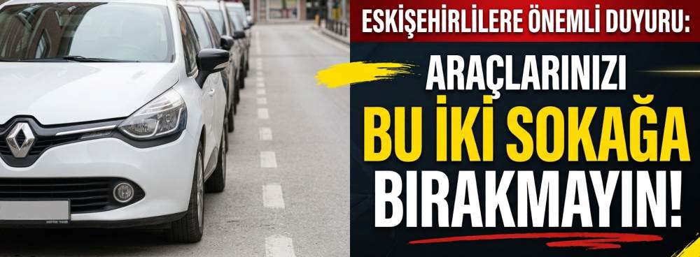 Eskişehirlilere önemli duyuru: Araçlarınızı bu iki sokağa bırakmayın!