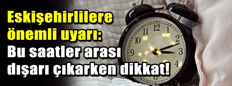 Eskişehirlilere önemli uyarı: Bu saatler arası dışarı çıkarken dikkat!
