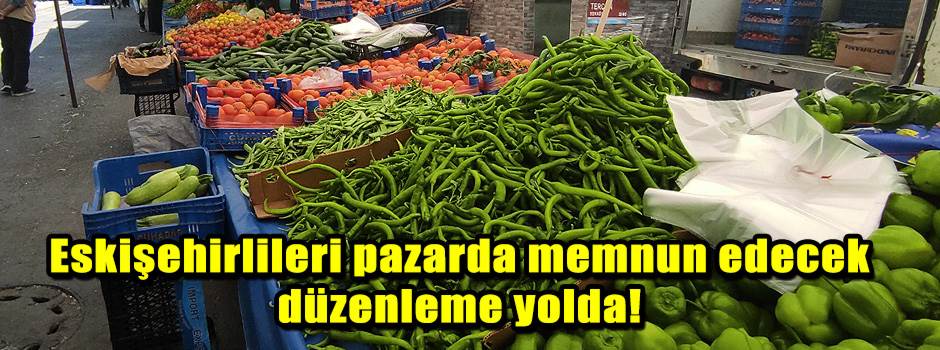Eskişehirlileri pazarda memnun edecek düzenleme yolda!