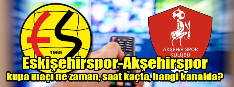 ESKİŞEHİRSPOR – AKŞEHİRSPOR KUPA MAÇI NE ZAMAN, SAAT KAÇTA, HANGİ KANALDA?