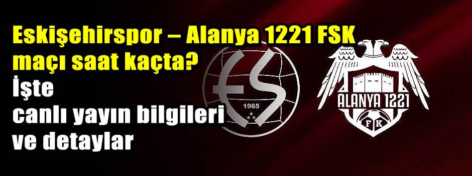Eskişehirspor – Alanya 1221 FSK maçı saat kaçta? İşte canlı yayın bilgileri ve detaylar