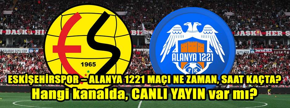 ESKİŞEHİRSPOR – ALANYA 1221 MAÇI NE ZAMAN, SAAT KAÇTA? Hangi kanalda, CANLI YAYIN var mı?
