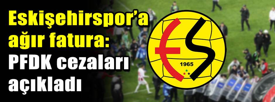 Eskişehirspor’a ağır fatura: PFDK cezaları açıkladı