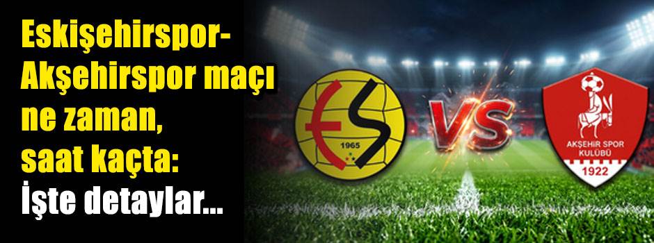 Eskişehirspor-Akşehirspor maçı ne zaman, saat kaçta: İşte detaylar...