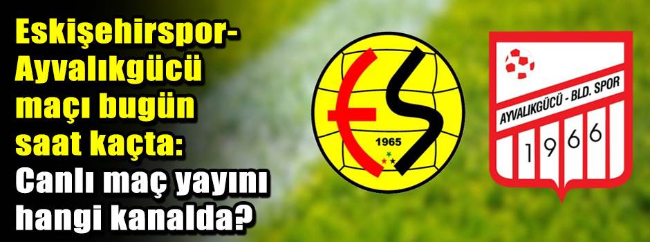 Eskişehirspor-Ayvalıkgücü maçı bugün saat kaç…