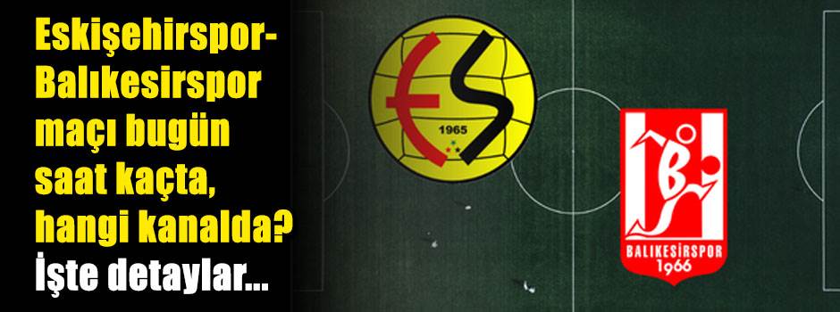 Eskişehirspor-Balıkesirspor maçı bugün saat kaçta, hangi kanalda? İşte detaylar...