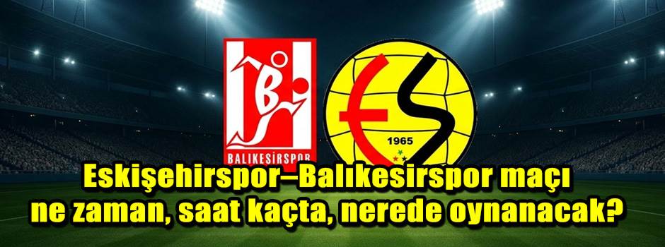 Eskişehirspor–Balıkesirspor maçı ne zaman, saat kaçta, nerede oynanacak?