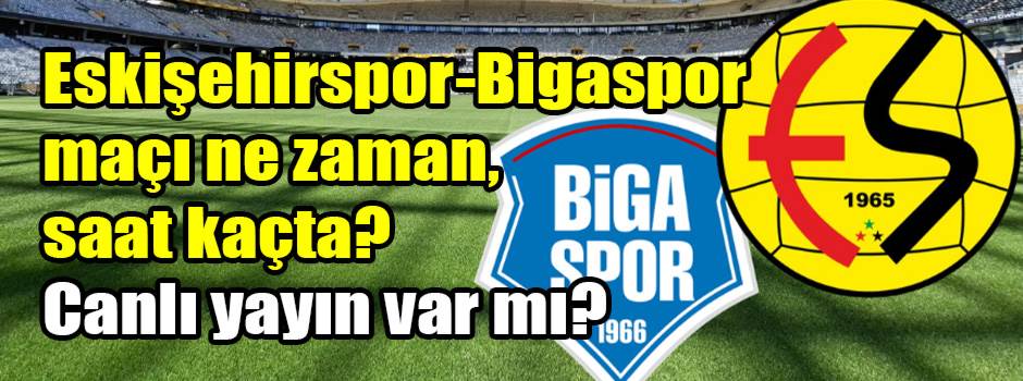 Eskişehirspor-Bigaspor maçı ne zaman, saat kaçta? Canlı yayın var mı?