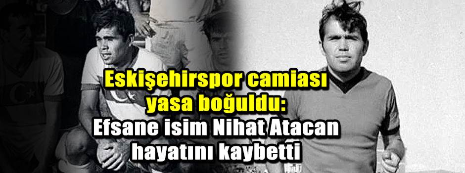 Eskişehirspor camiası yasa boğuldu: Efsane isim Nihat Atacan hayatını kaybetti
