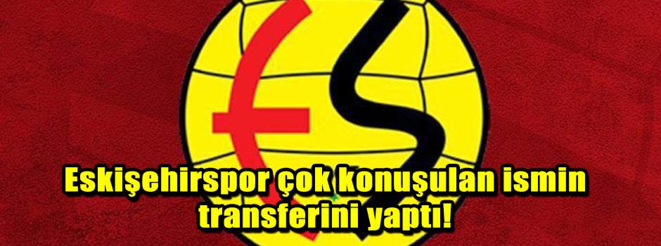 Eskişehirspor çok konuşulan ismin transferini yaptı!