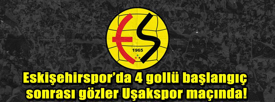 Eskişehirspor’da 4 gollü başlangıç sonrası gözler Uşakspor maçında!