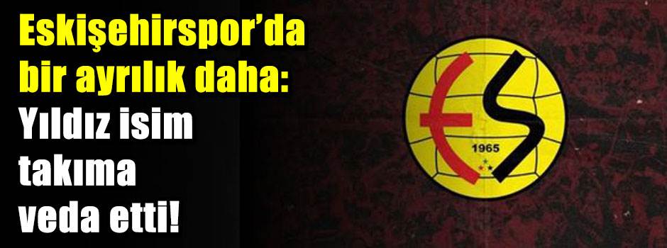 Eskişehirspor’da bir ayrılık daha: Yıldız isim takıma veda etti!