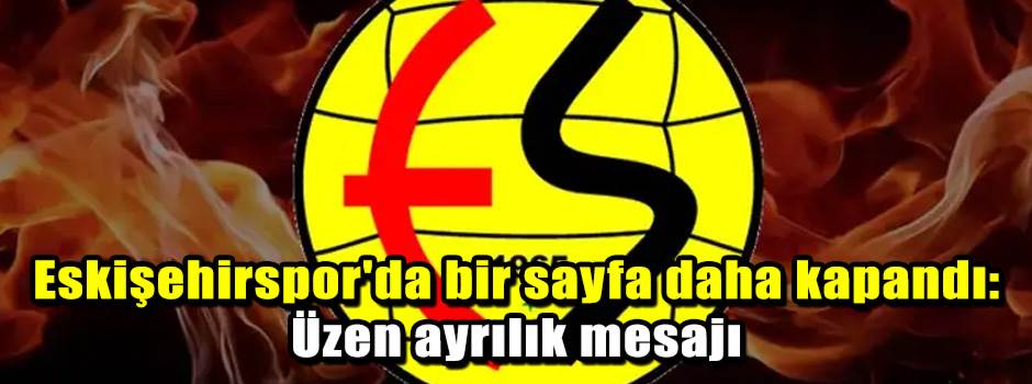 Eskişehirspor'da bir sayfa daha kapandı: Üzen…
