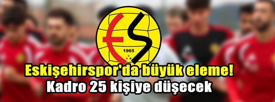 Eskişehirspor'da büyük eleme! Kadro 25 kişiye…