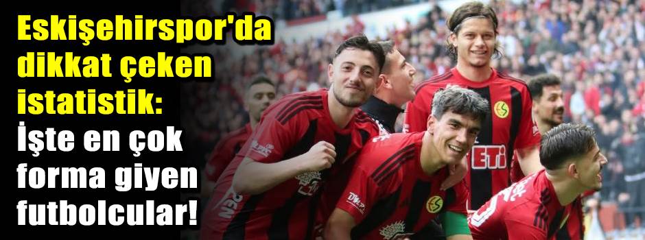 Eskişehirspor'da dikkat çeken istatistik: İşte en çok forma giyen futbolcular!