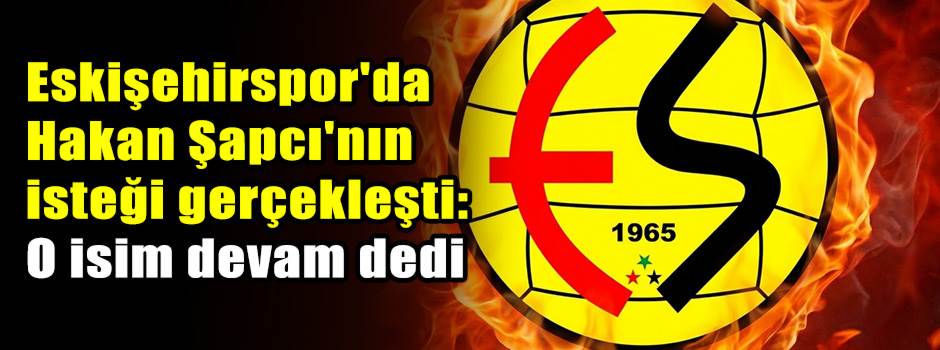 Eskişehirspor'da Hakan Şapcı'nın isteği gerçekleşti: O isim devam dedi
