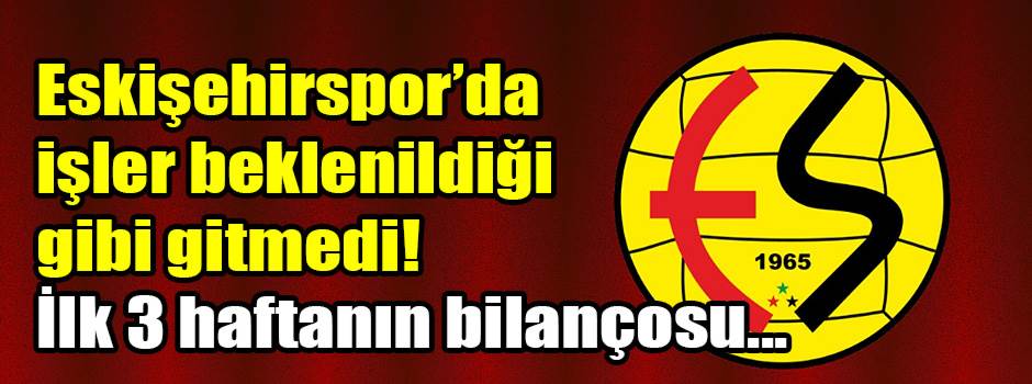 Eskişehirspor’da işler beklenildiği gibi gitmedi! İlk 3 haftanın bilançosu...