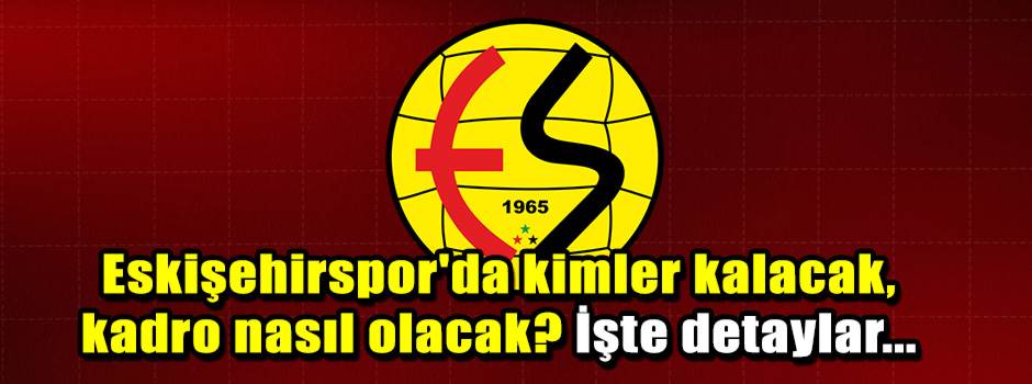 Eskişehirspor'da kimler kalacak, kadro nasıl olacak? İşte detaylar...