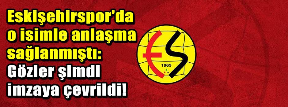 Eskişehirspor'da o isimle anlaşma sağlanmıştı: Gözler şimdi imzaya çevrildi!